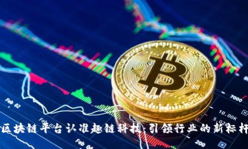 区块链平台认准趣链科技:引领行业的新标杆