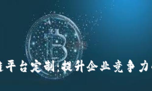 长春区块链平台定制：提升企业竞争力的解决方案