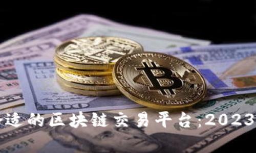 如何选择合适的区块链交易平台：2023年全面分析